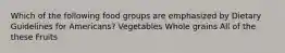 Which of the following food groups are emphasized by Dietary Guidelines for Americans? Vegetables Whole grains All of the these Fruits