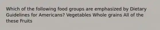 Which of the following food groups are emphasized by Dietary Guidelines for Americans? Vegetables Whole grains All of the these Fruits