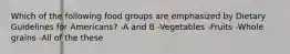 Which of the following food groups are emphasized by Dietary Guidelines for Americans? -A and B -Vegetables -Fruits -Whole grains -All of the these