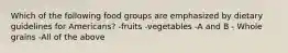 Which of the following food groups are emphasized by dietary guidelines for Americans? -fruits -vegetables -A and B - Whole grains -All of the above