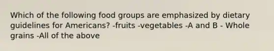 Which of the following food groups are emphasized by dietary guidelines for Americans? -fruits -vegetables -A and B - Whole grains -All of the above