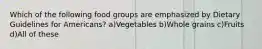 Which of the following food groups are emphasized by Dietary Guidelines for Americans? a)Vegetables b)Whole grains c)Fruits d)All of these