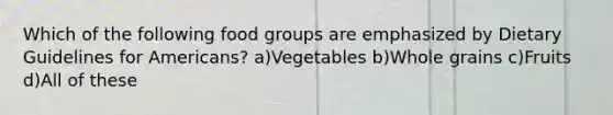 Which of the following food groups are emphasized by Dietary Guidelines for Americans? a)Vegetables b)Whole grains c)Fruits d)All of these