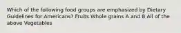 Which of the following food groups are emphasized by Dietary Guidelines for Americans? Fruits Whole grains A and B All of the above Vegetables