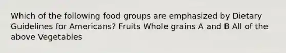 Which of the following food groups are emphasized by Dietary Guidelines for Americans? Fruits Whole grains A and B All of the above Vegetables