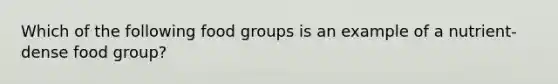 Which of the following food groups is an example of a nutrient-dense food group?