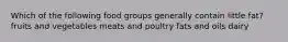 Which of the following food groups generally contain little fat? fruits and vegetables meats and poultry fats and oils dairy