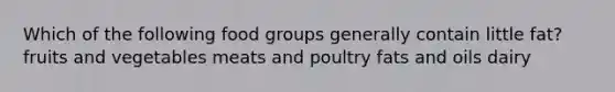 Which of the following food groups generally contain little fat? fruits and vegetables meats and poultry fats and oils dairy