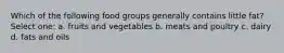 Which of the following food groups generally contains little fat? Select one: a. fruits and vegetables b. meats and poultry c. dairy d. fats and oils