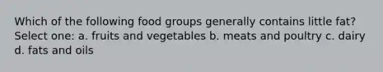 Which of the following food groups generally contains little fat? Select one: a. fruits and vegetables b. meats and poultry c. dairy d. fats and oils