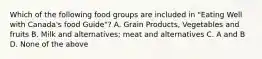 Which of the following food groups are included in "Eating Well with Canada's food Guide"? A. Grain Products, Vegetables and fruits B. Milk and alternatives; meat and alternatives C. A and B D. None of the above