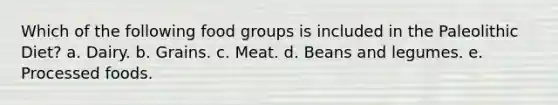 Which of the following food groups is included in the Paleolithic Diet? a. Dairy. b. Grains. c. Meat. d. Beans and legumes. e. Processed foods.