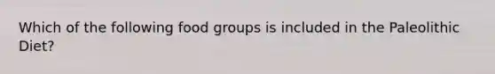 Which of the following food groups is included in the Paleolithic Diet?