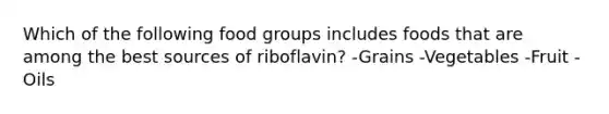 Which of the following food groups includes foods that are among the best sources of riboflavin? -Grains -Vegetables -Fruit -Oils