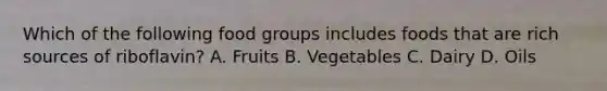 Which of the following food groups includes foods that are rich sources of riboflavin? A. Fruits B. Vegetables C. Dairy D. Oils