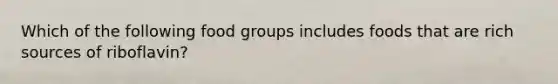 Which of the following food groups includes foods that are rich sources of riboflavin?