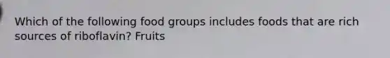 Which of the following food groups includes foods that are rich sources of riboflavin? Fruits