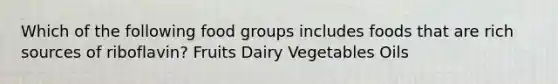 Which of the following food groups includes foods that are rich sources of riboflavin? Fruits Dairy Vegetables Oils