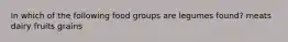 In which of the following food groups are legumes found? meats dairy fruits grains