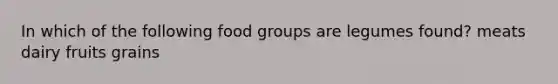 In which of the following food groups are legumes found? meats dairy fruits grains