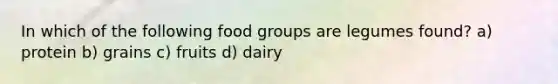 In which of the following food groups are legumes found? a) protein b) grains c) fruits d) dairy