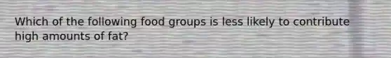 Which of the following food groups is less likely to contribute high amounts of fat?