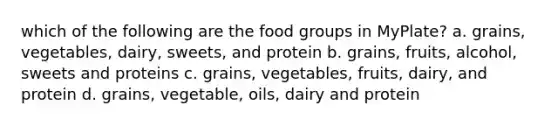 which of the following are the food groups in MyPlate? a. grains, vegetables, dairy, sweets, and protein b. grains, fruits, alcohol, sweets and proteins c. grains, vegetables, fruits, dairy, and protein d. grains, vegetable, oils, dairy and protein