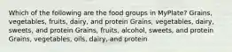 Which of the following are the food groups in MyPlate? Grains, vegetables, fruits, dairy, and protein Grains, vegetables, dairy, sweets, and protein Grains, fruits, alcohol, sweets, and protein Grains, vegetables, oils, dairy, and protein