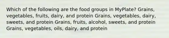 Which of the following are the food groups in MyPlate? Grains, vegetables, fruits, dairy, and protein Grains, vegetables, dairy, sweets, and protein Grains, fruits, alcohol, sweets, and protein Grains, vegetables, oils, dairy, and protein