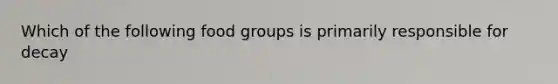 Which of the following food groups is primarily responsible for decay