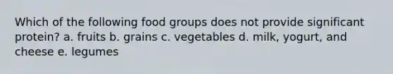 Which of the following food groups does not provide significant protein?​ a. ​fruits b. ​grains c. ​vegetables d. ​milk, yogurt, and cheese e. ​legumes