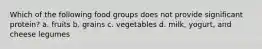 Which of the following food groups does not provide significant protein? a. fruits b. grains c. vegetables d. milk, yogurt, and cheese legumes