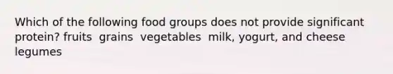 Which of the following food groups does not provide significant protein?​ ​fruits ​ grains ​ vegetables ​ milk, yogurt, and cheese ​legumes