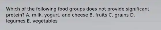 Which of the following food groups does not provide significant protein?​ A. milk, yogurt, and cheese B. fruits C. grains D. legumes E. vegetables