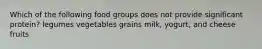 Which of the following food groups does not provide significant protein?​ ​legumes ​vegetables ​grains ​milk, yogurt, and cheese ​fruits