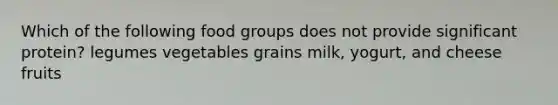 Which of the following food groups does not provide significant protein?​ ​legumes ​vegetables ​grains ​milk, yogurt, and cheese ​fruits