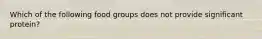 Which of the following food groups does not provide significant protein?