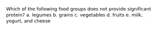 Which of the following food groups does not provide significant protein? a. legumes b. grains c. vegetables d. fruits e. milk, yogurt, and cheese