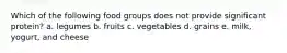 Which of the following food groups does not provide significant protein? a. legumes b. fruits c. vegetables d. grains e. milk, yogurt, and cheese