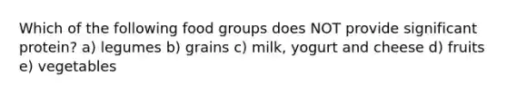 Which of the following food groups does NOT provide significant protein? a) legumes b) grains c) milk, yogurt and cheese d) fruits e) vegetables