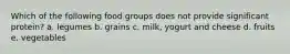 Which of the following food groups does not provide significant protein? a. legumes b. grains c. milk, yogurt and cheese d. fruits e. vegetables