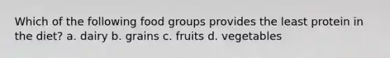 Which of the following food groups provides the least protein in the diet? a. dairy b. grains c. fruits d. vegetables