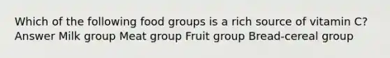 Which of the following food groups is a rich source of vitamin C? Answer Milk group Meat group Fruit group Bread-cereal group