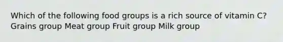 Which of the following food groups is a rich source of vitamin C? Grains group Meat group Fruit group Milk group