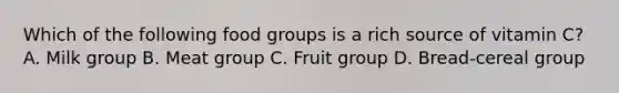 Which of the following food groups is a rich source of vitamin C? A. Milk group B. Meat group C. Fruit group D. Bread-cereal group