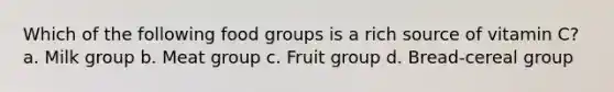 Which of the following food groups is a rich source of vitamin C? a. Milk group b. Meat group c. Fruit group d. Bread-cereal group