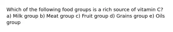 Which of the following food groups is a rich source of vitamin C? a) Milk group b) Meat group c) Fruit group d) Grains group e) Oils group