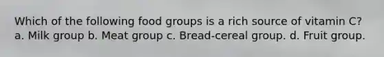 Which of the following food groups is a rich source of vitamin C? a. Milk group b. Meat group c. Bread-cereal group. d. Fruit group.