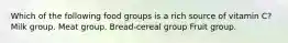 Which of the following food groups is a rich source of vitamin C? Milk group. Meat group. Bread-cereal group Fruit group.