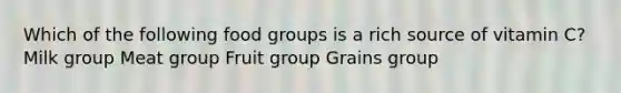 Which of the following food groups is a rich source of vitamin C? Milk group Meat group Fruit group Grains group